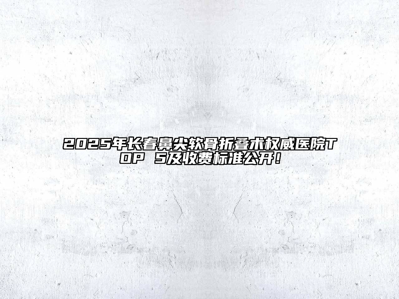 2025年长春鼻尖软骨折叠术权威医院TOP 5及收费标准公开！