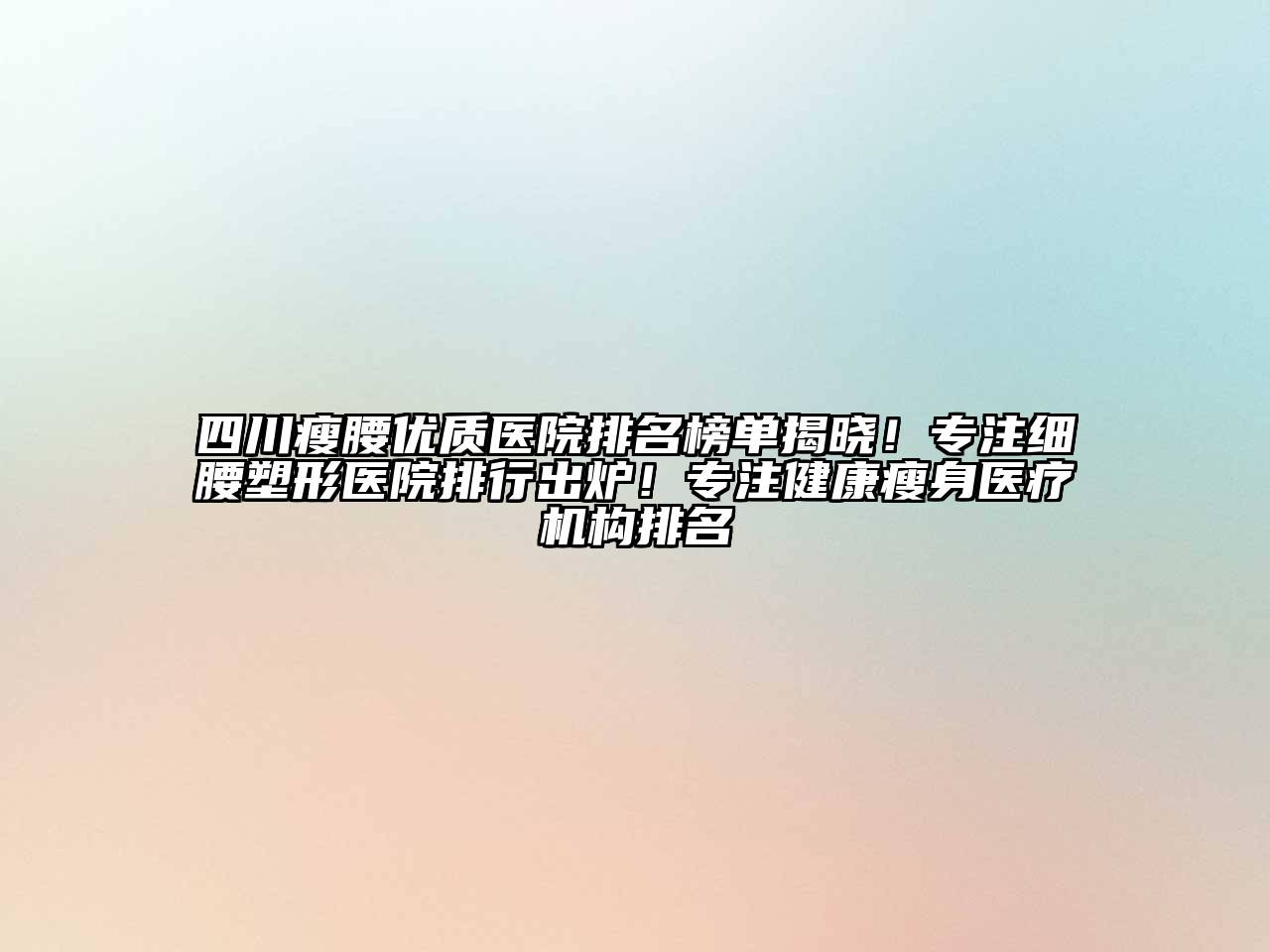 四川瘦腰优质医院排名榜单揭晓！专注细腰塑形医院排行出炉！专注健康瘦身医疗机构排名