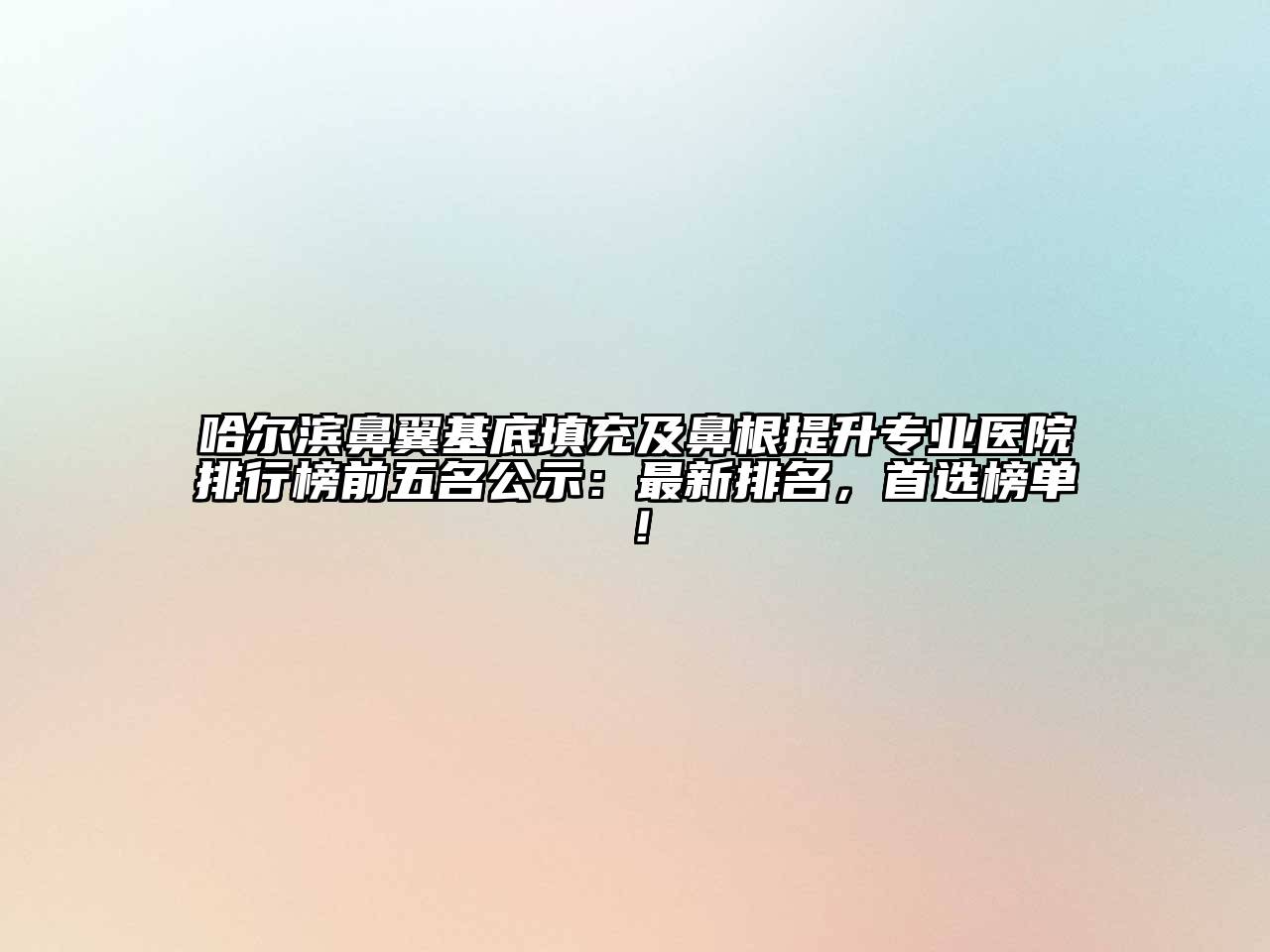 哈尔滨鼻翼基底填充及鼻根提升专业医院排行榜前五名公示：最新排名，首选榜单！