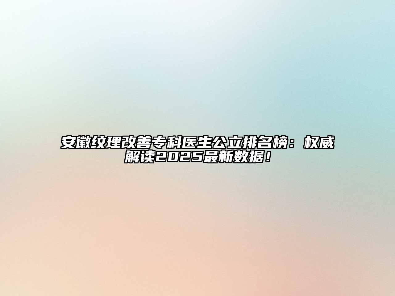 安徽纹理改善专科医生公立排名榜：权威解读2025最新数据！