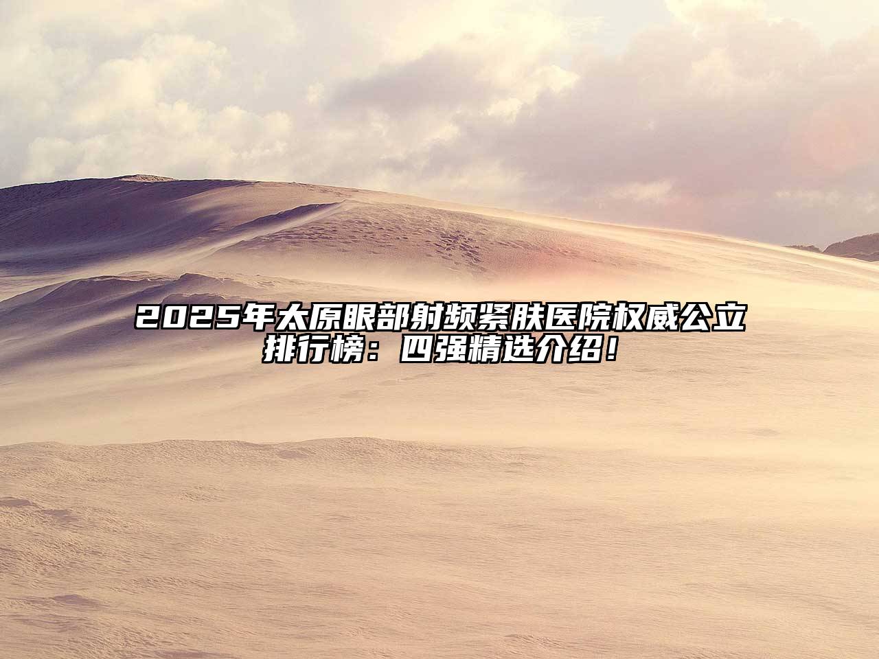 2025年太原眼部射频紧肤医院权威公立排行榜：四强精选介绍！