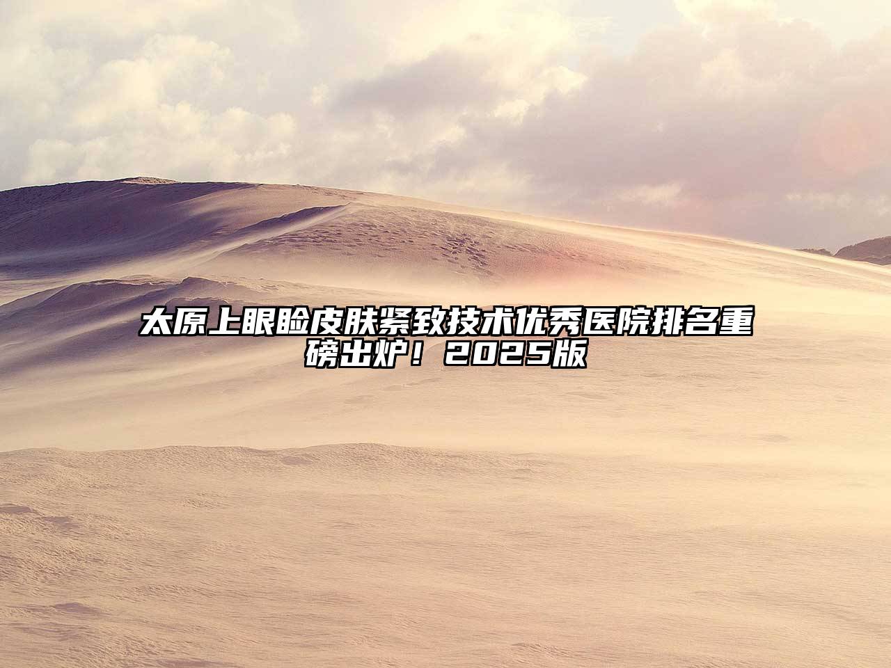 太原上眼睑皮肤紧致技术优秀医院排名重磅出炉！2025版