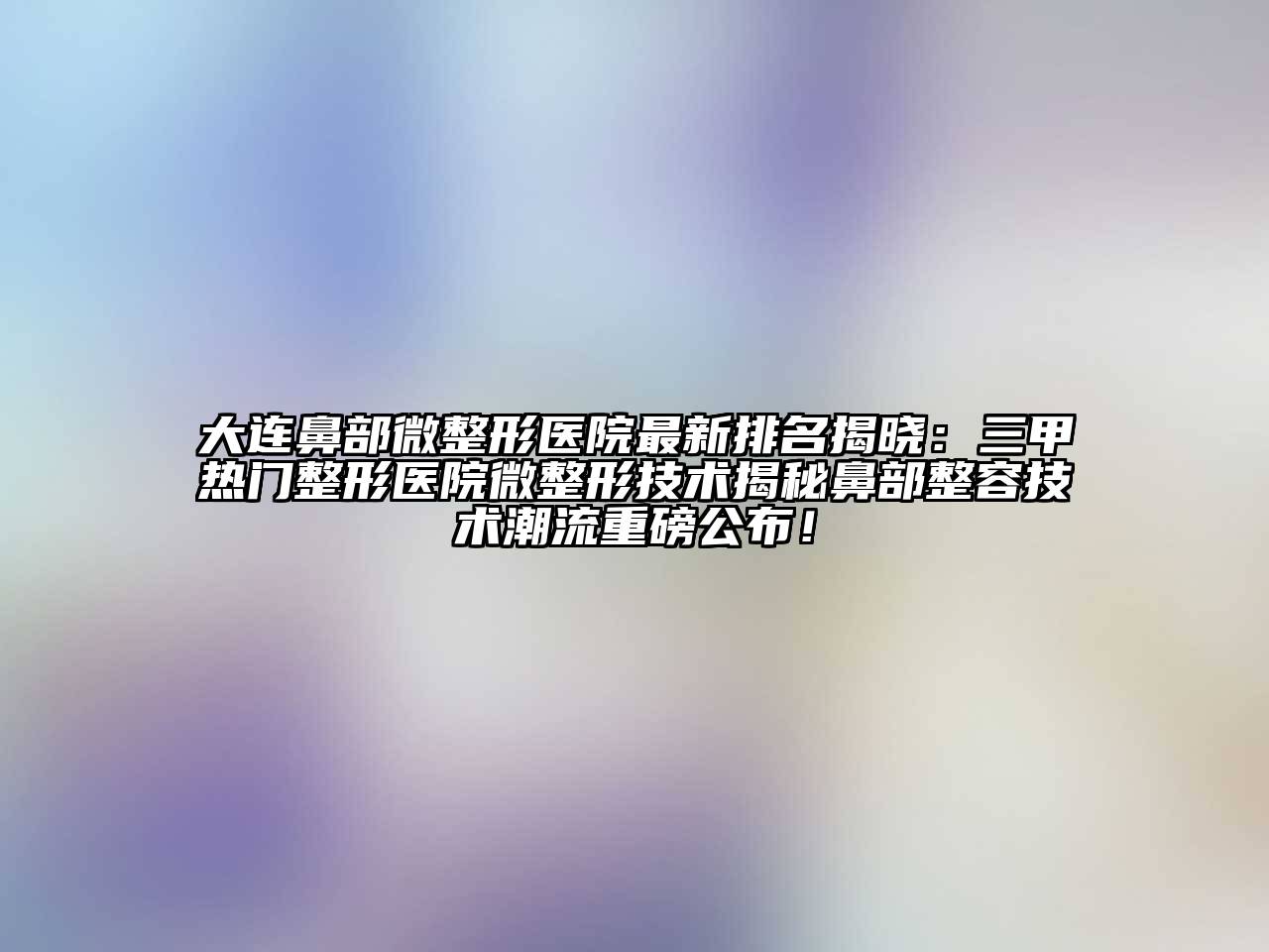 大连鼻部微整形医院最新排名揭晓：三甲热门整形医院微整形技术揭秘鼻部整容技术潮流重磅公布！