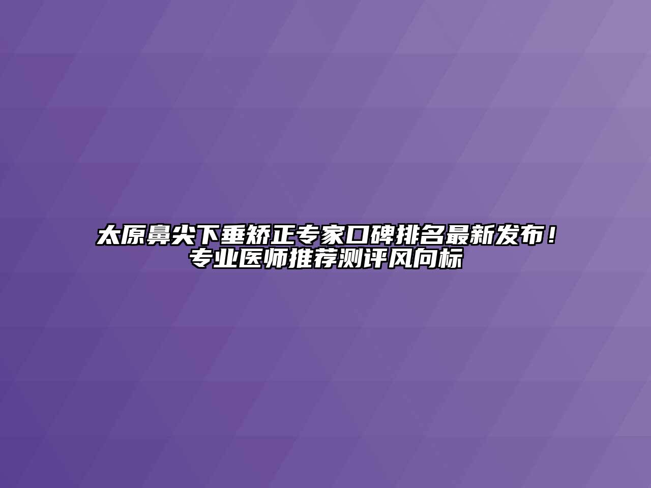 太原鼻尖下垂矫正专家口碑排名最新发布！专业医师推荐测评风向标