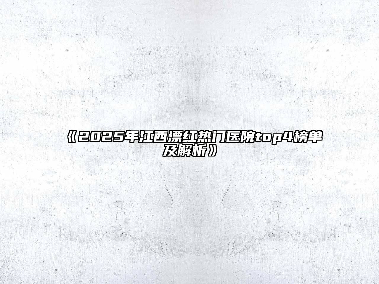 2025年江西漂红热门医院top4榜单及解析