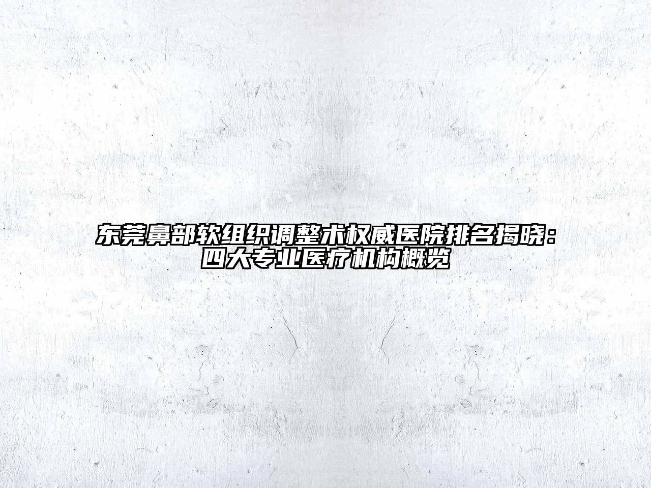 东莞鼻部软组织调整术权威医院排名揭晓：四大专业医疗机构概览