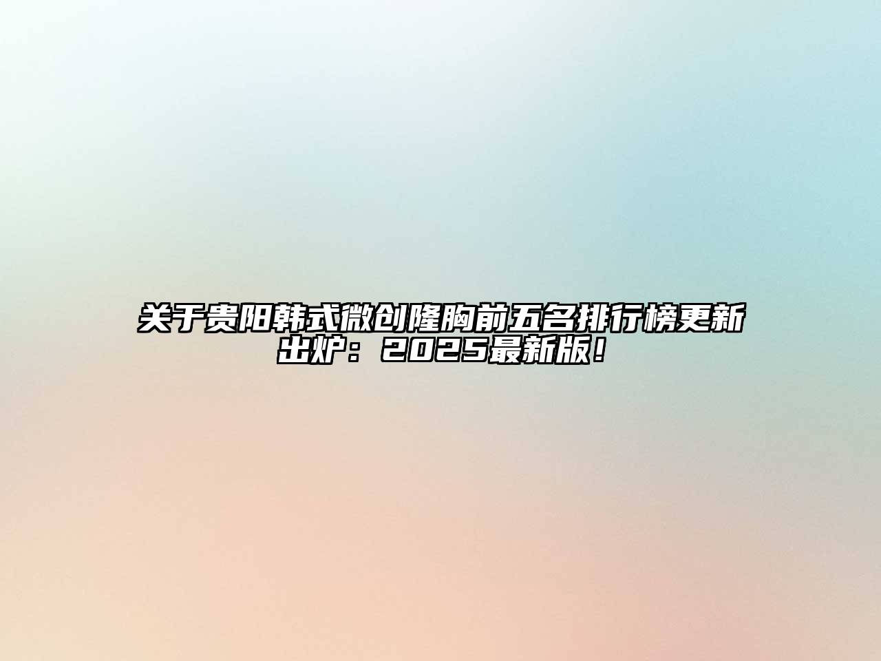 贵阳韩式微创隆胸前五名排行榜更新出炉：2025最新版！