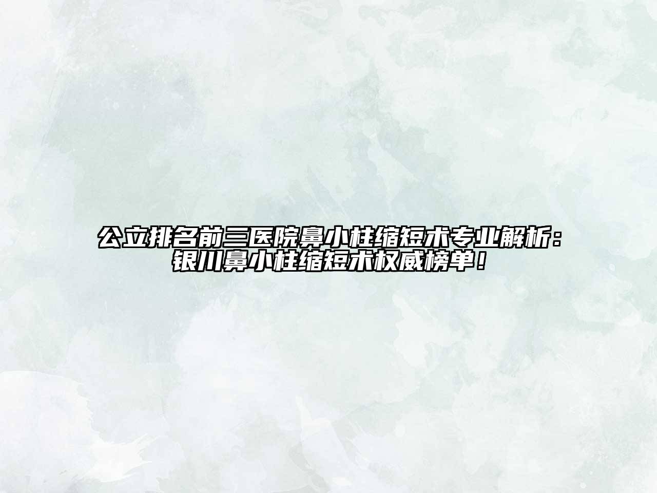 公立排名前三医院鼻小柱缩短术专业解析：银川鼻小柱缩短术权威榜单！