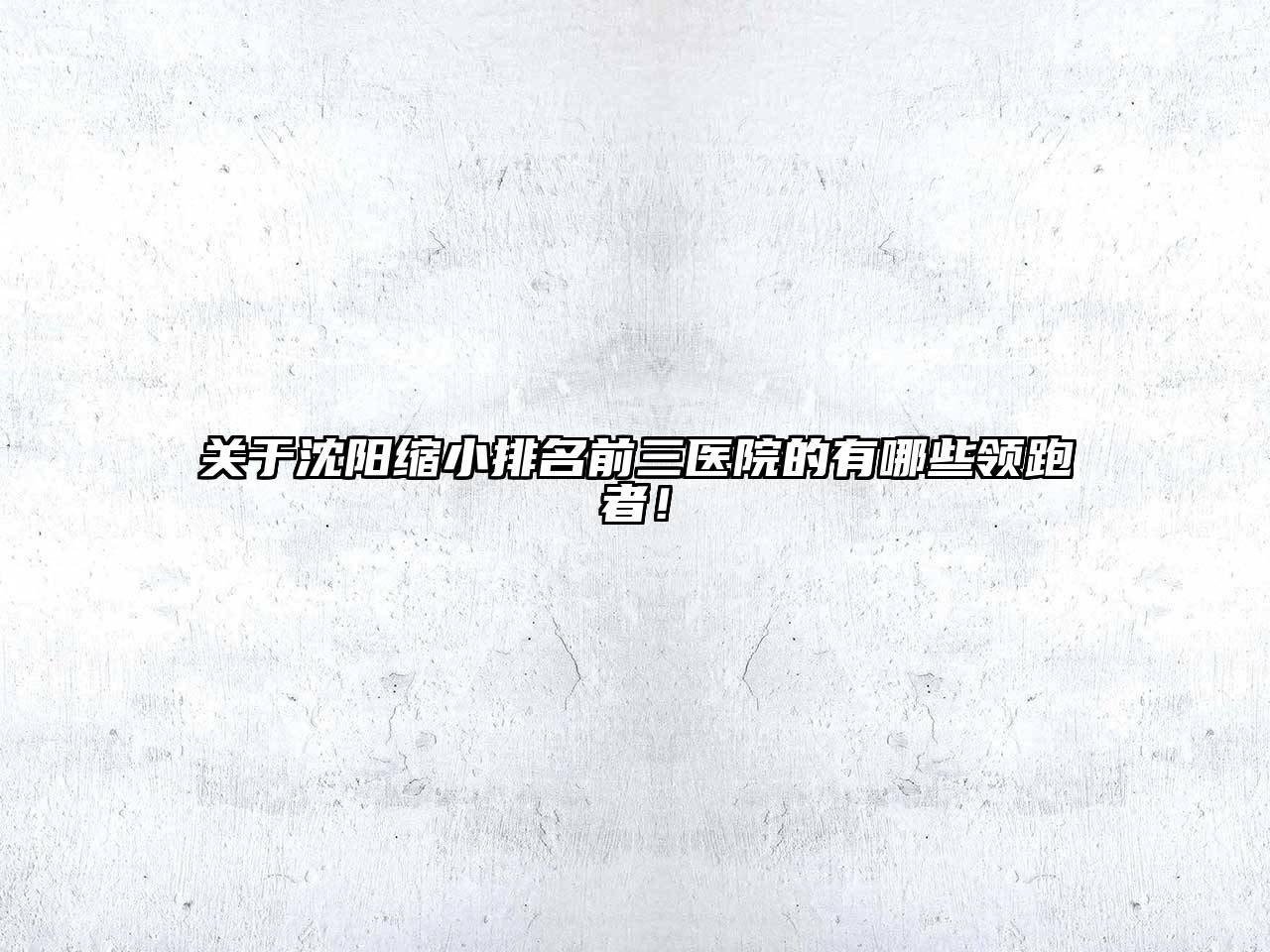 沈阳缩小排名前三医院的有哪些领跑者！