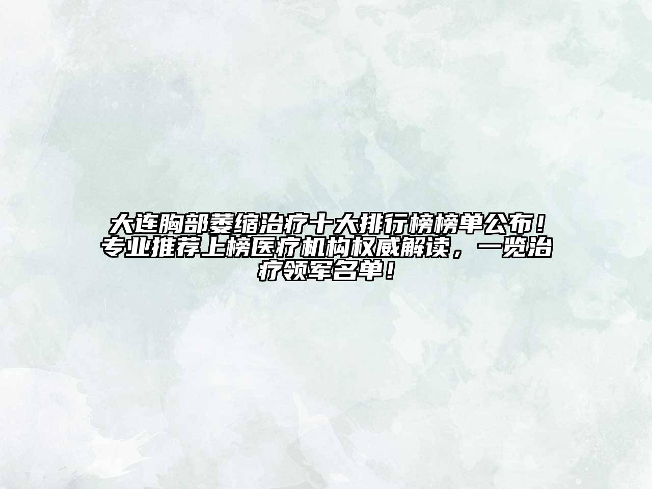 大连胸部萎缩治疗十大排行榜榜单公布！专业推荐上榜医疗机构权威解读，一览治疗领军名单！
