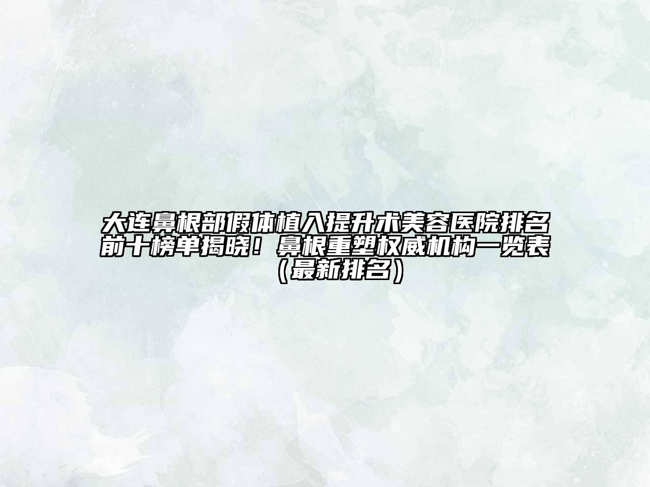 大连鼻根部假体植入提升术美容医院排名前十榜单揭晓！鼻根重塑权威机构一览表（最新排名）