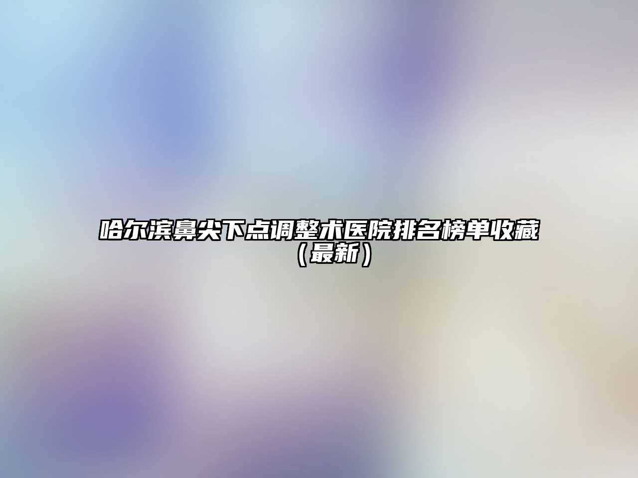 哈尔滨鼻尖下点调整术医院排名榜单收藏（最新）