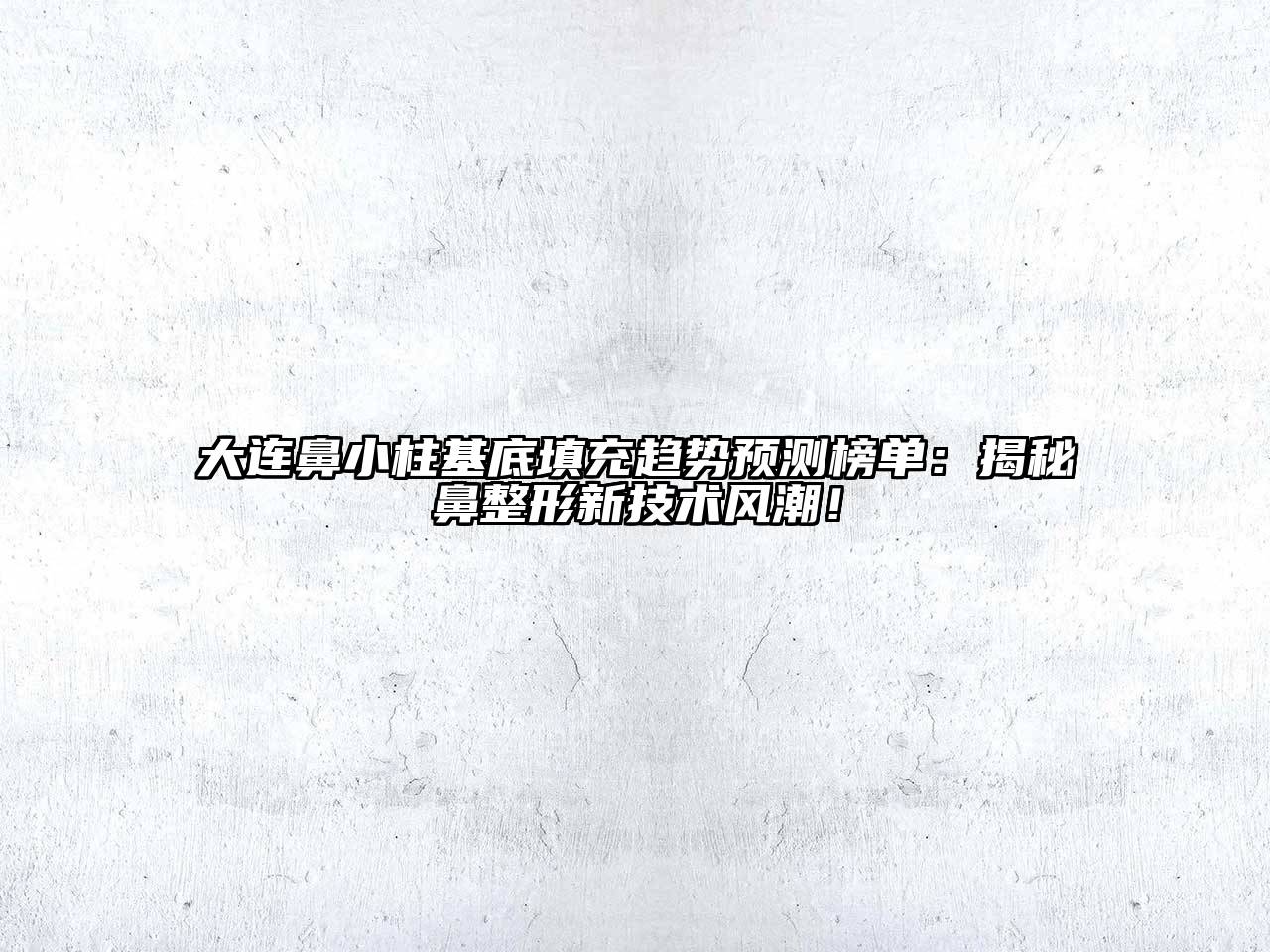 大连鼻小柱基底填充趋势预测榜单：揭秘鼻整形新技术风潮！