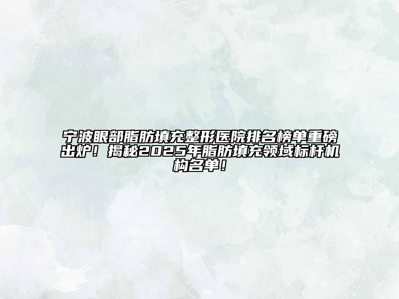 宁波眼部脂肪填充整形医院排名榜单重磅出炉！揭秘2025年脂肪填充领域标杆机构名单！