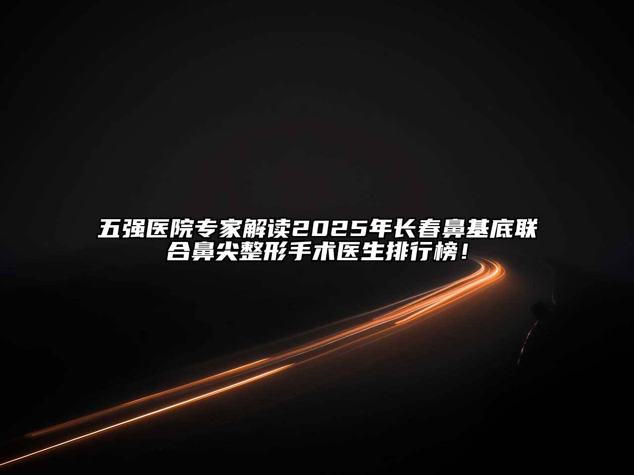 五强医院专家解读2025年长春鼻基底联合鼻尖整形手术医生排行榜！