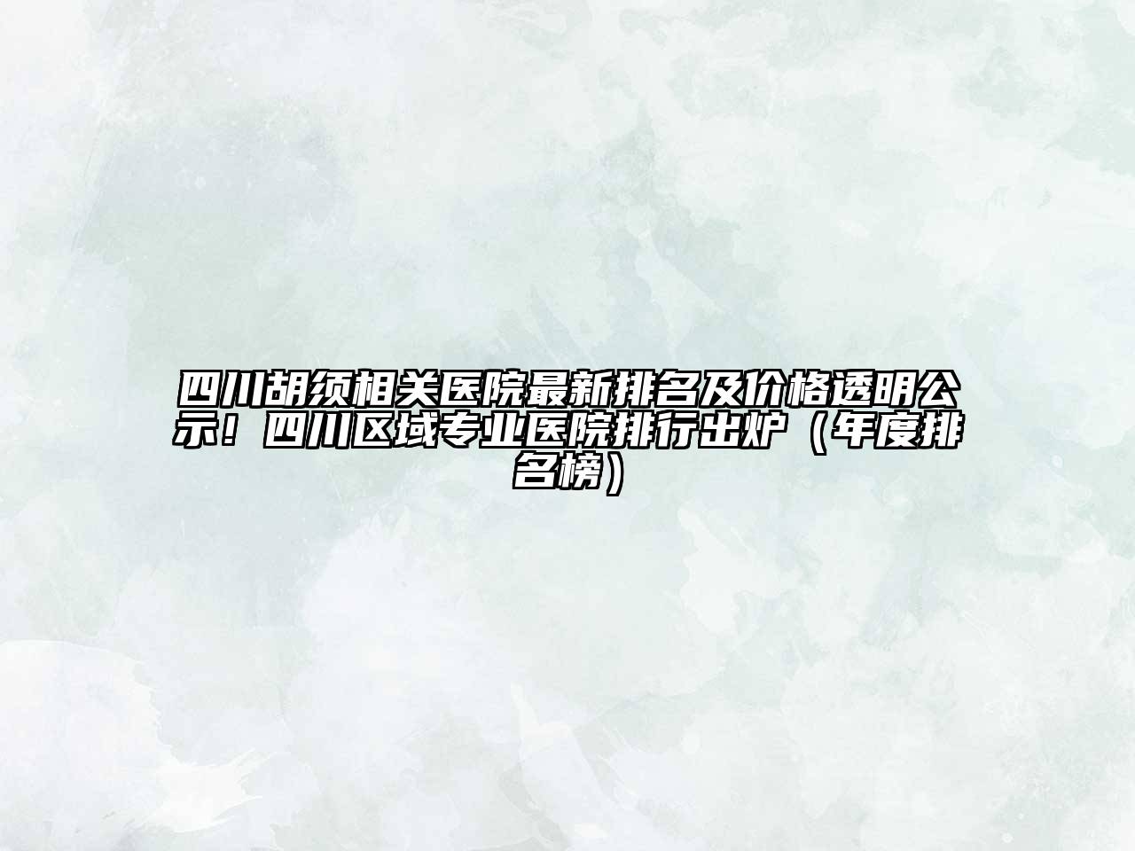 四川胡须相关医院最新排名及价格透明公示！四川区域专业医院排行出炉（年度排名榜）