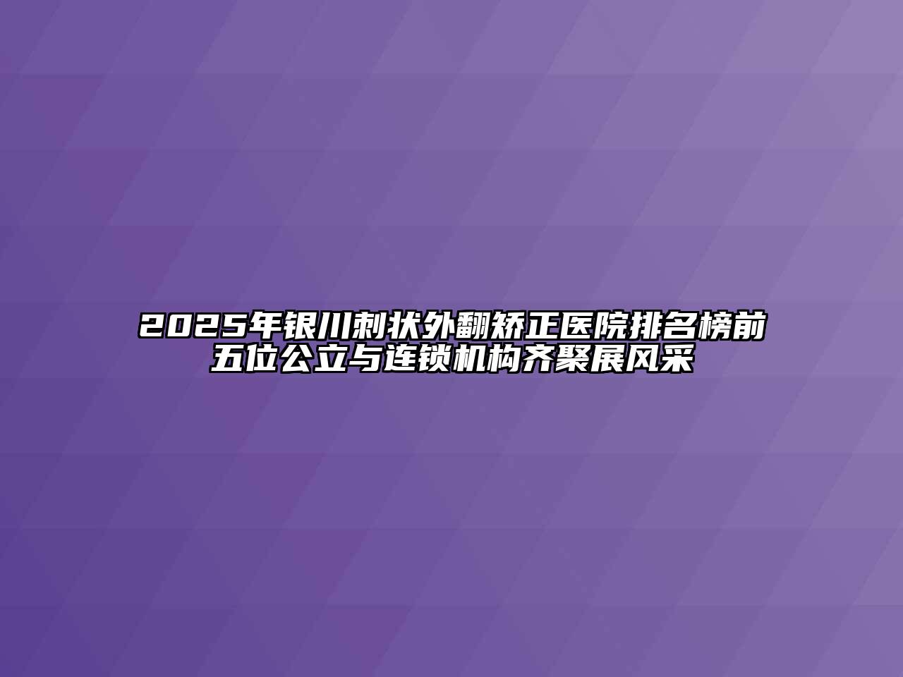 2025年银川刺状外翻矫正医院排名榜前五位公立与连锁机构齐聚展风采