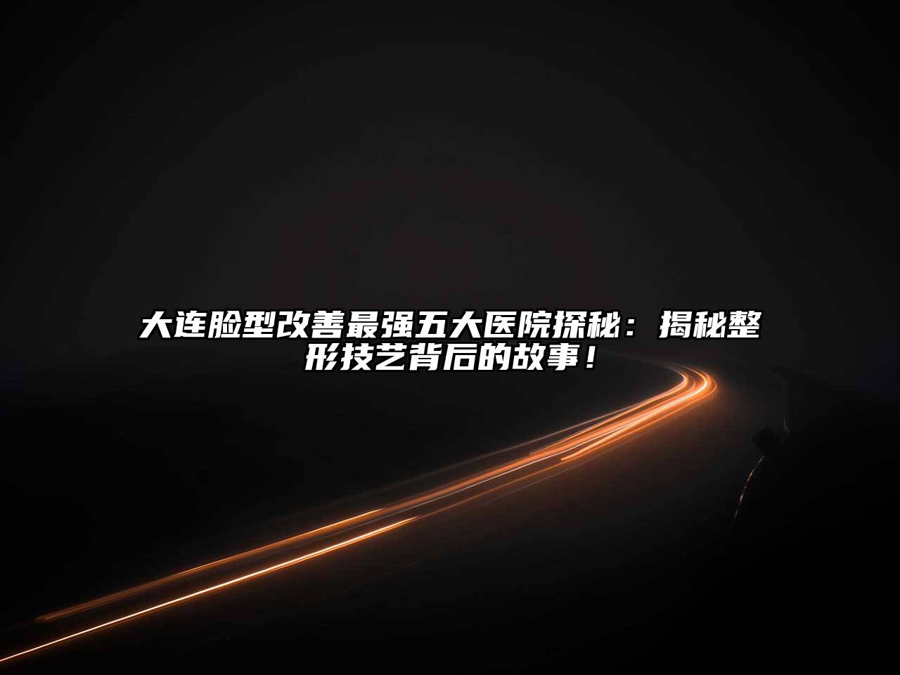 大连脸型改善最强五大医院探秘：揭秘整形技艺背后的故事！