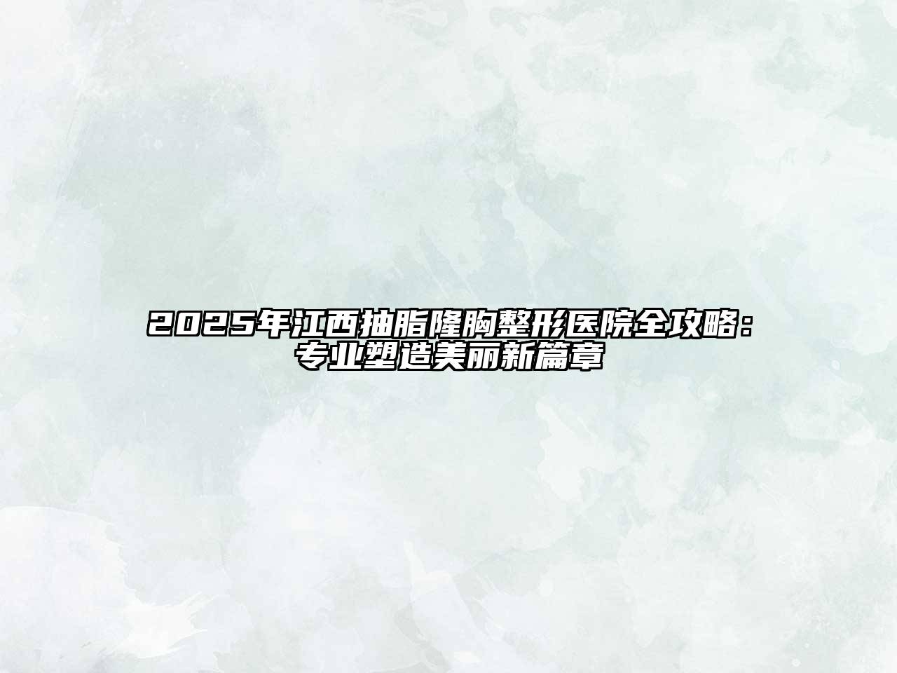 2025年江西抽脂隆胸整形医院全攻略：专业塑造美丽新篇章