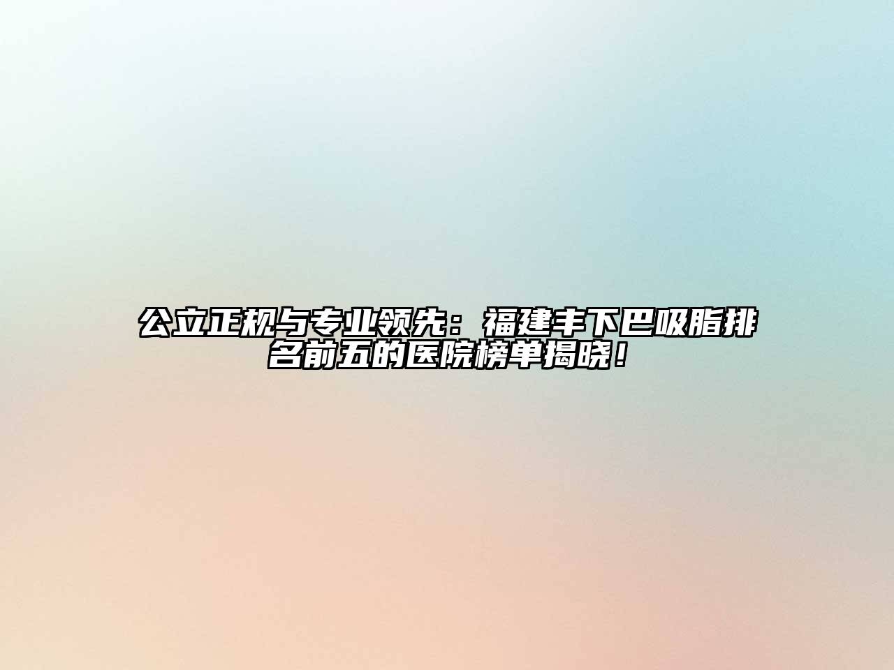 公立正规与专业领先：福建丰下巴吸脂排名前五的医院榜单揭晓！