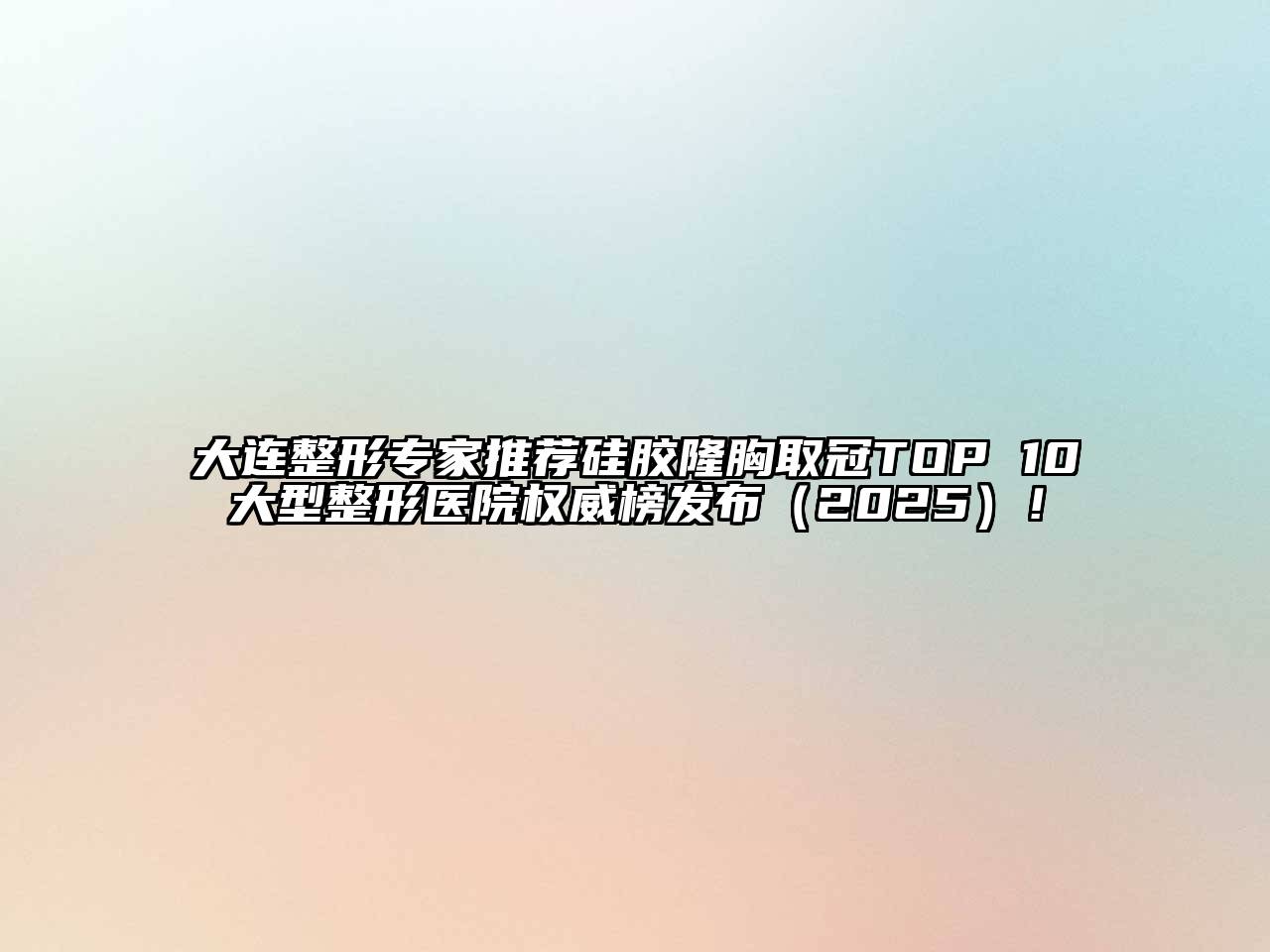 大连整形专家推荐硅胶隆胸取冠TOP 10大型整形医院权威榜发布2025年！