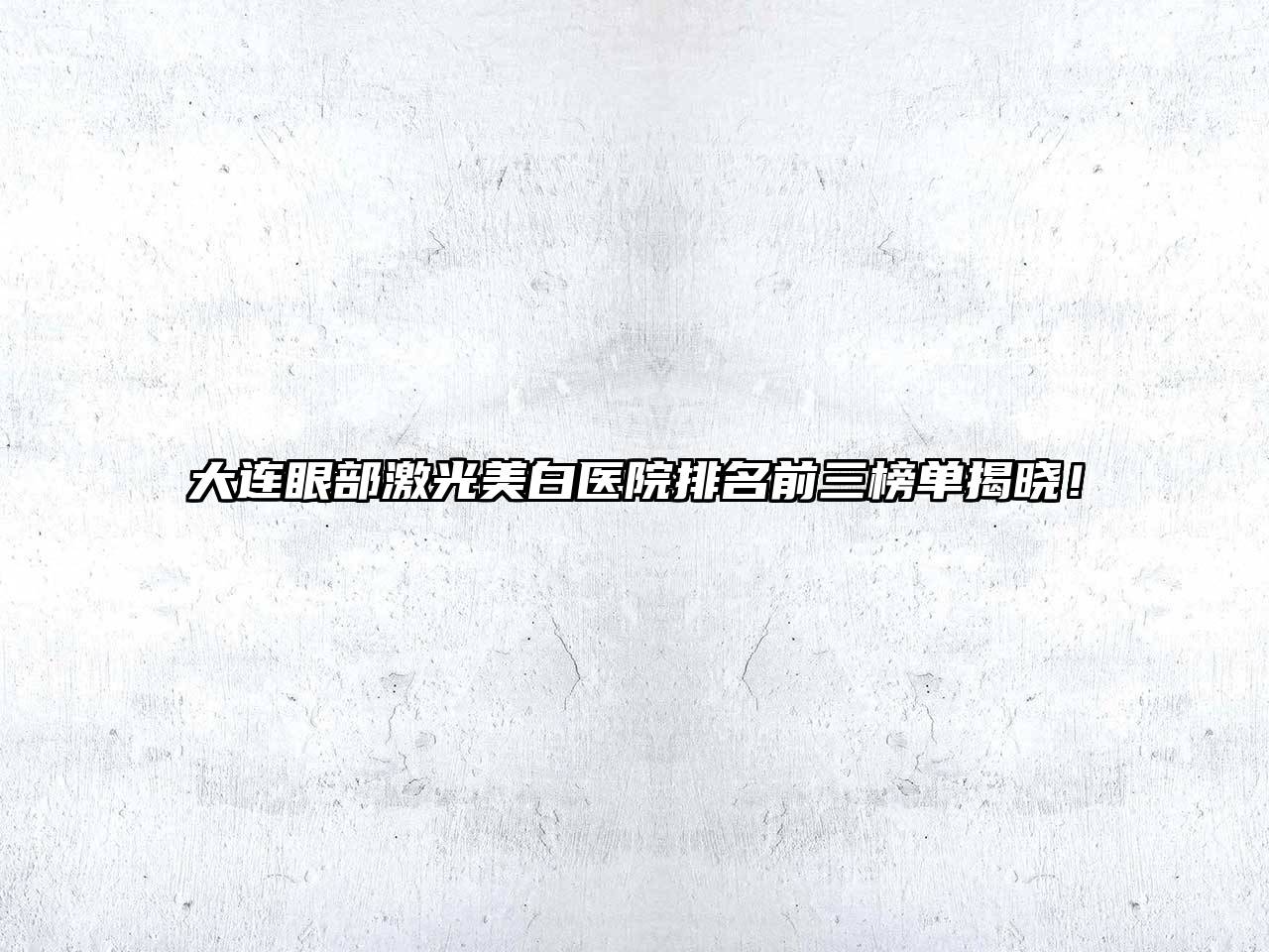大连眼部激光美白医院排名前三榜单揭晓！