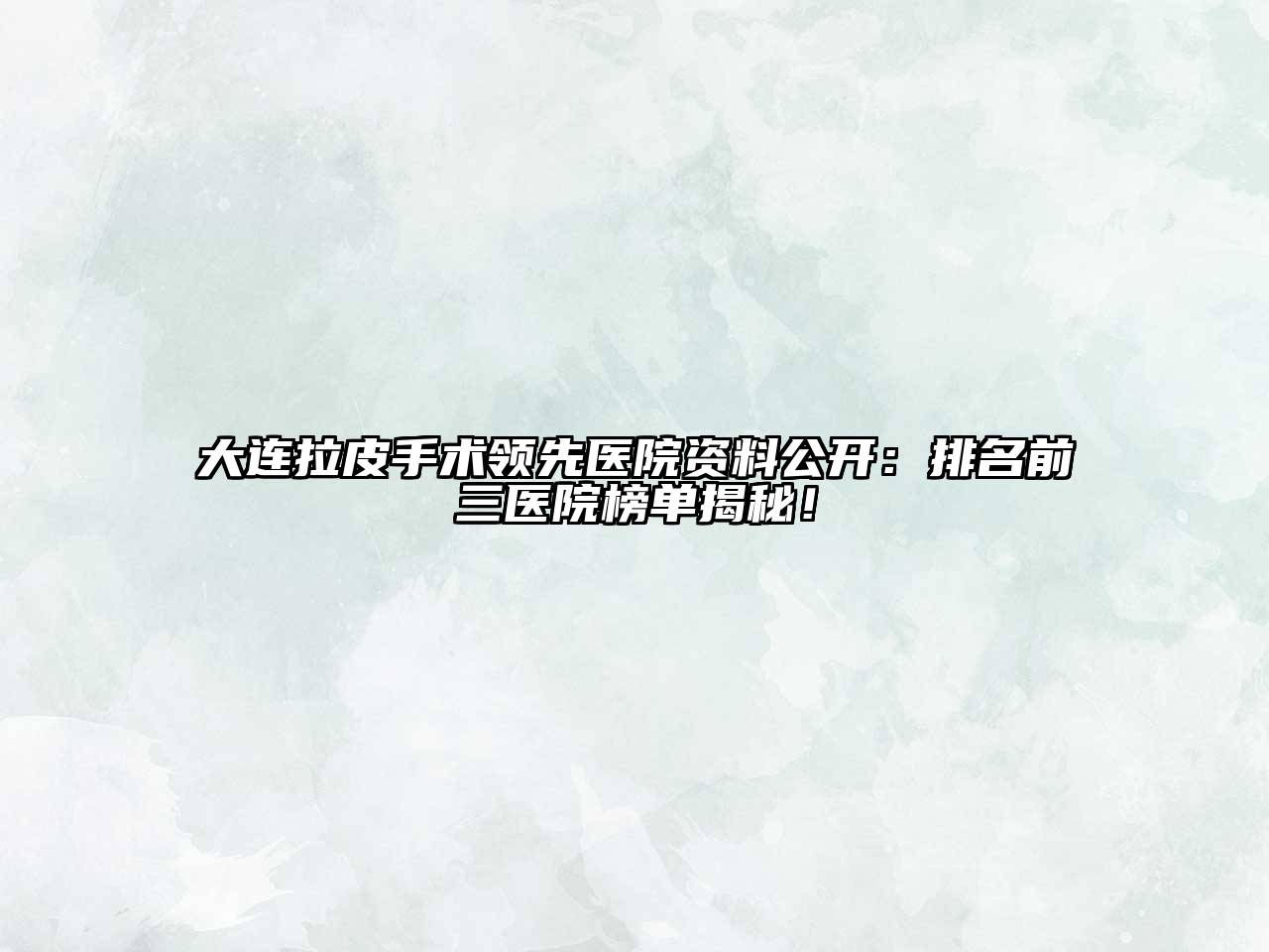 大连拉皮手术领先医院资料公开：排名前三医院榜单揭秘！