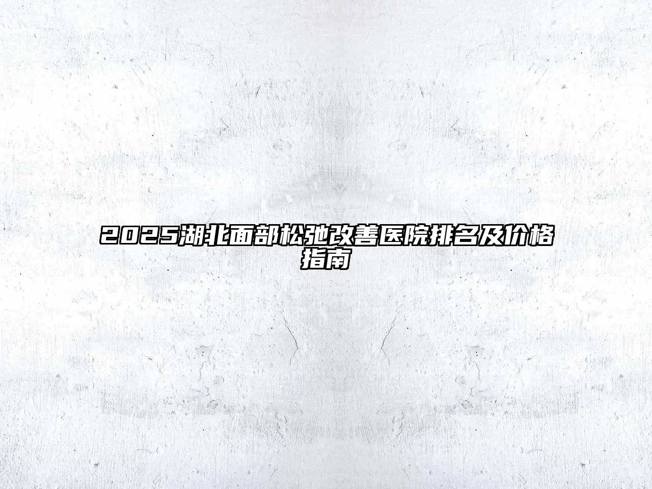 2025湖北面部松弛改善医院排名及价格指南