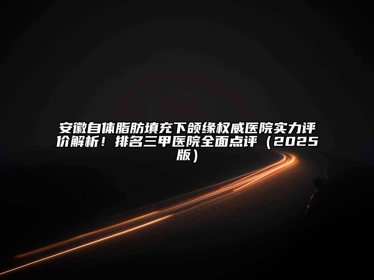 安徽自体脂肪填充下颌缘权威医院实力评价解析！排名三甲医院全面点评2025年