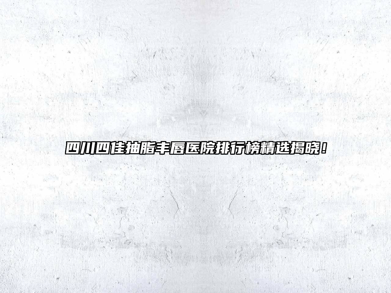 四川四佳抽脂丰唇医院排行榜精选揭晓！