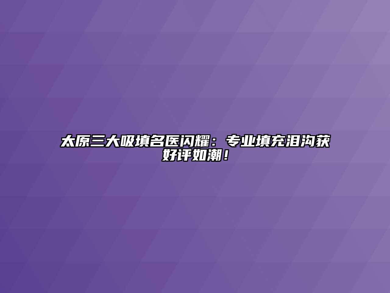 太原三大吸填名医闪耀：专业填充泪沟获好评如潮！