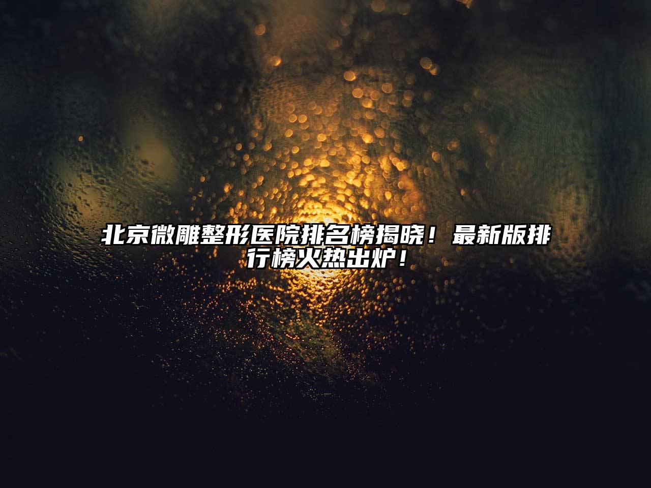 北京微雕整形医院排名榜揭晓！最新版排行榜火热出炉！