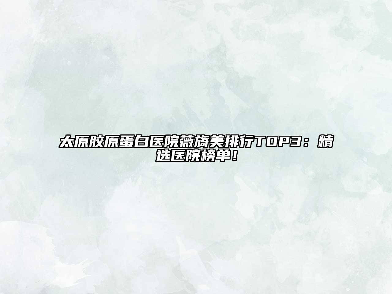 太原胶原蛋白医院薇旖美排行TOP3：精选医院榜单！