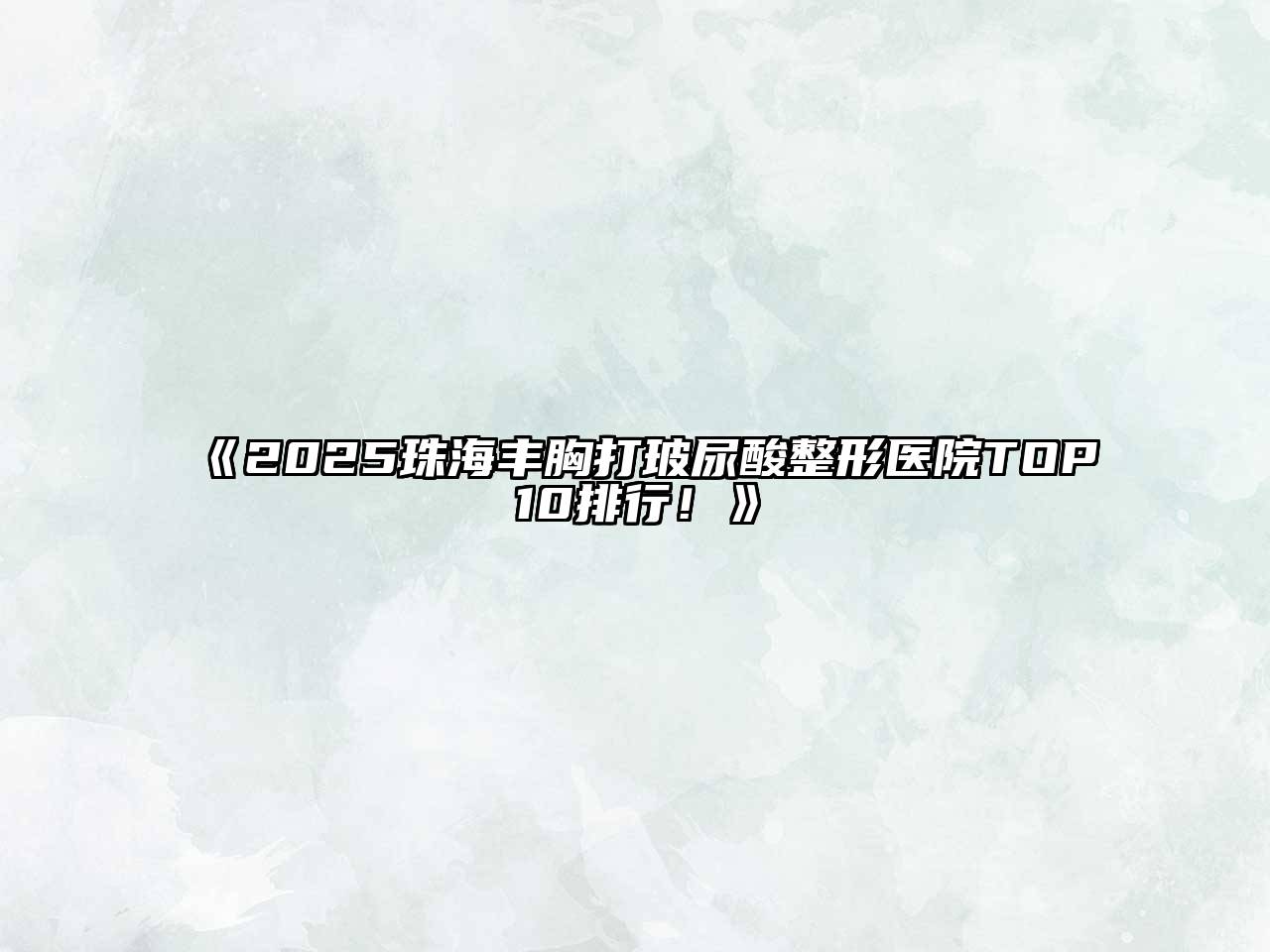 2025珠海丰胸打玻尿酸整形医院TOP10排行！