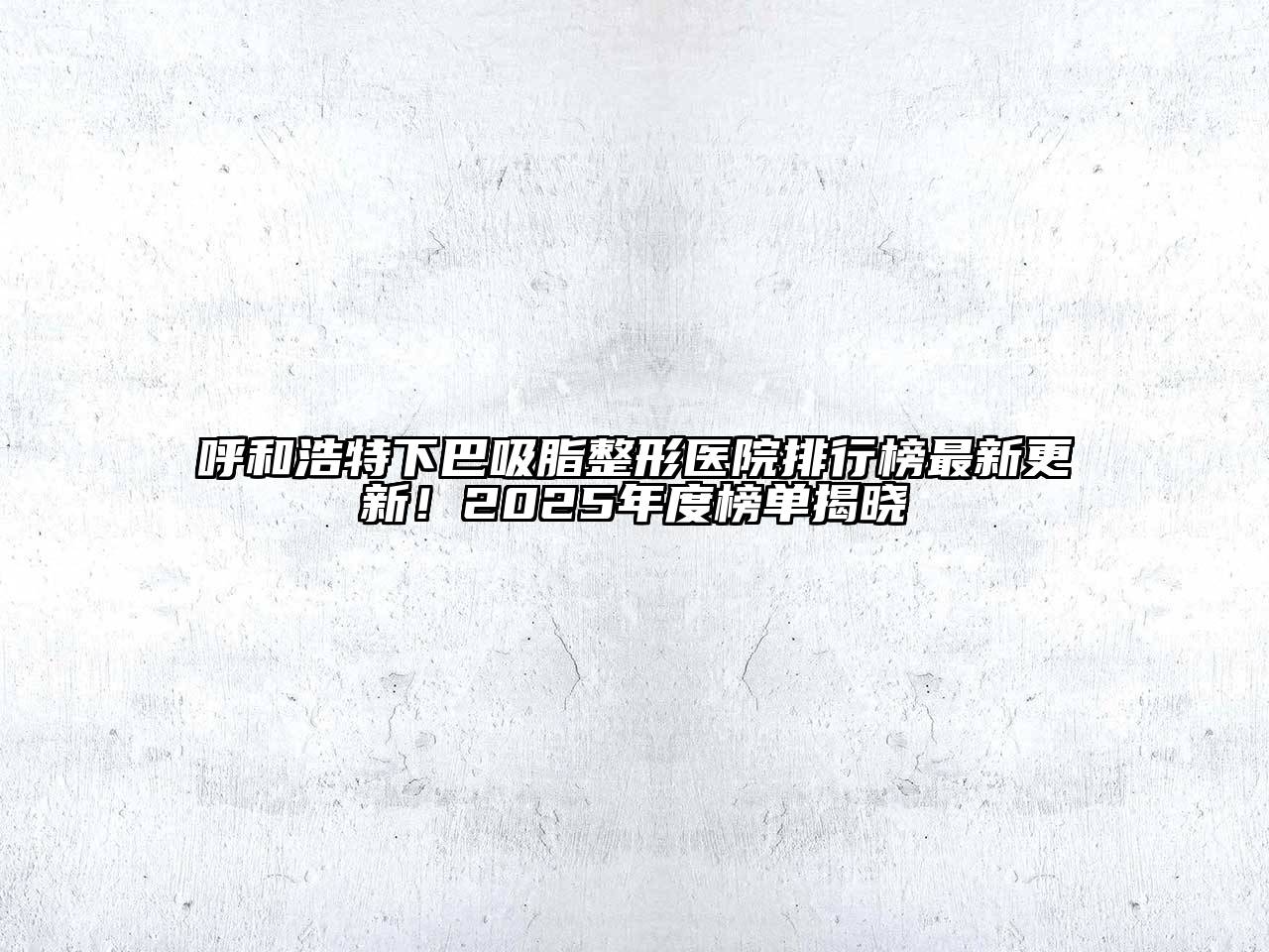 呼和浩特下巴吸脂整形医院排行榜最新更新！2025年度榜单揭晓