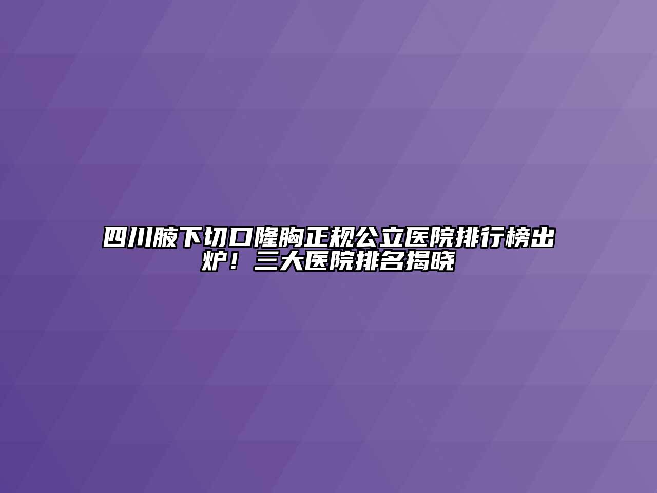 四川腋下切口隆胸正规公立医院排行榜出炉！三大医院排名揭晓