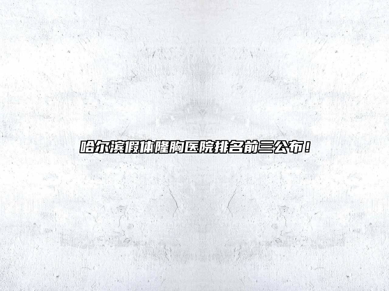 哈尔滨假体隆胸医院排名前三公布！