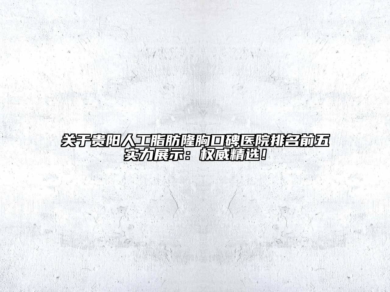贵阳人工脂肪隆胸口碑医院排名前五实力展示：权威精选！