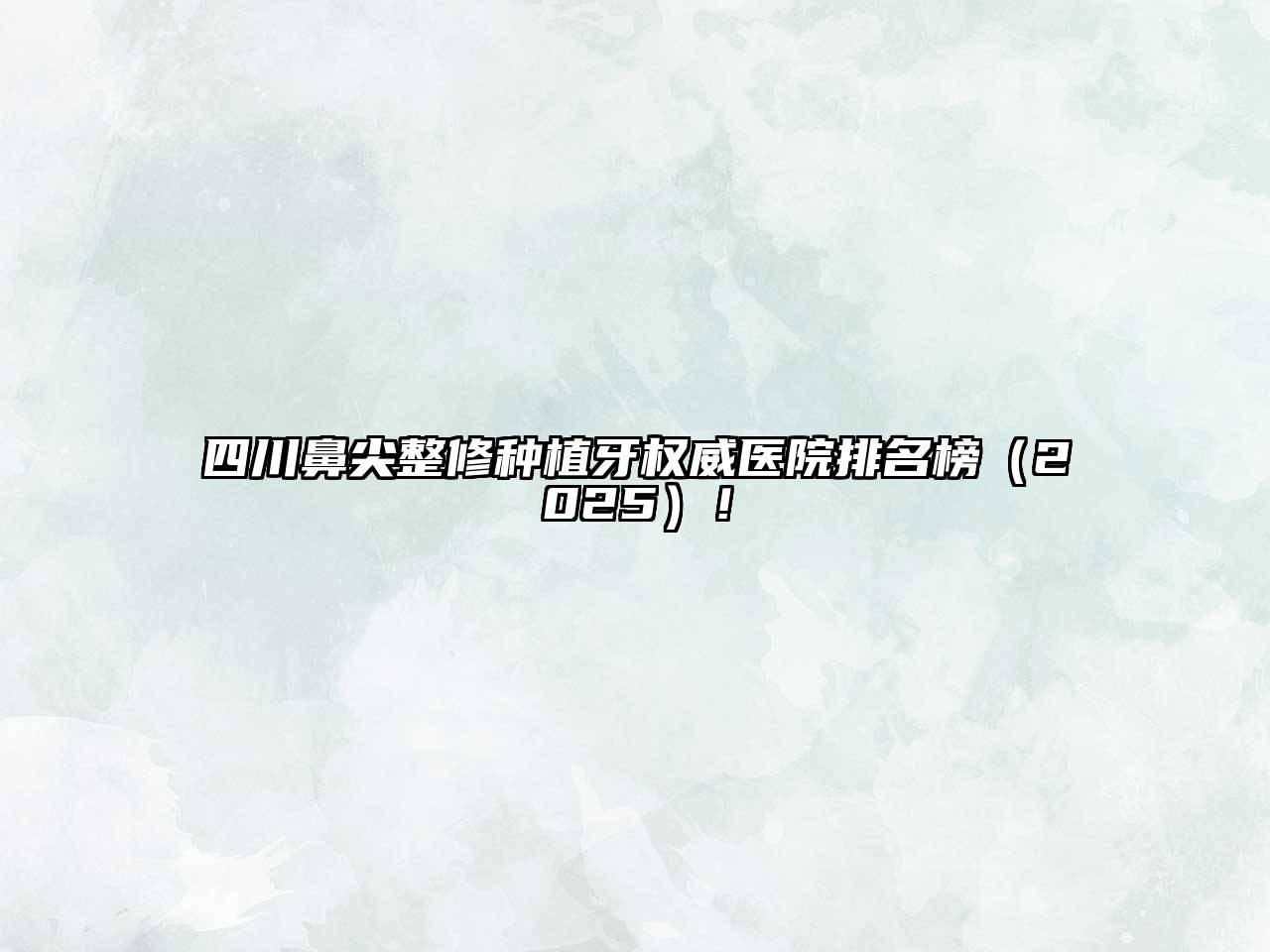 四川鼻尖整修种植牙权威医院排名榜2025年！