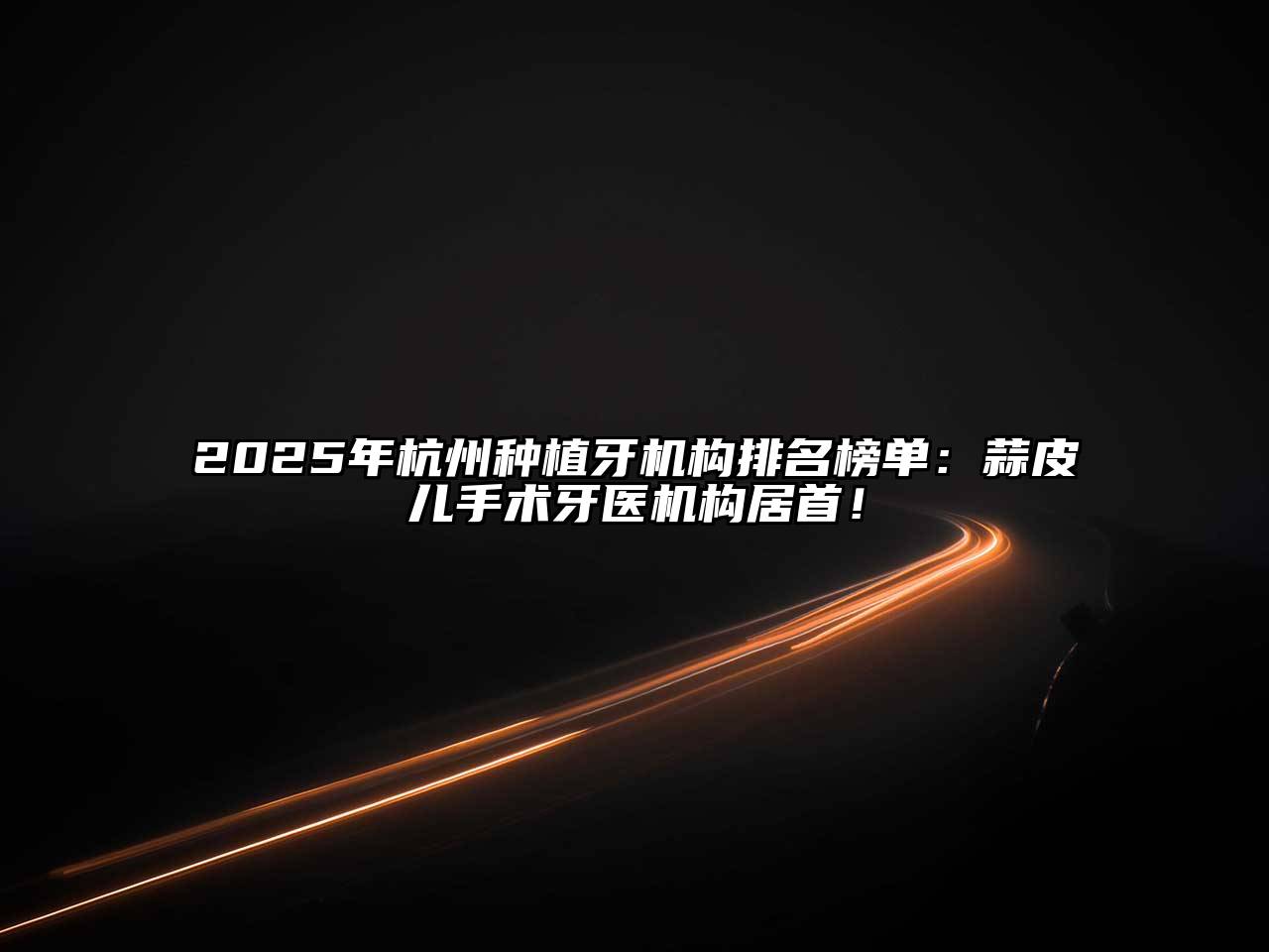 2025年杭州种植牙机构排名榜单：蒜皮儿手术牙医机构居首！