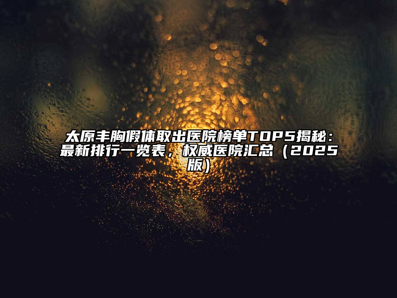 太原丰胸假体取出医院榜单TOP5揭秘：最新排行一览表，权威医院汇总2025年