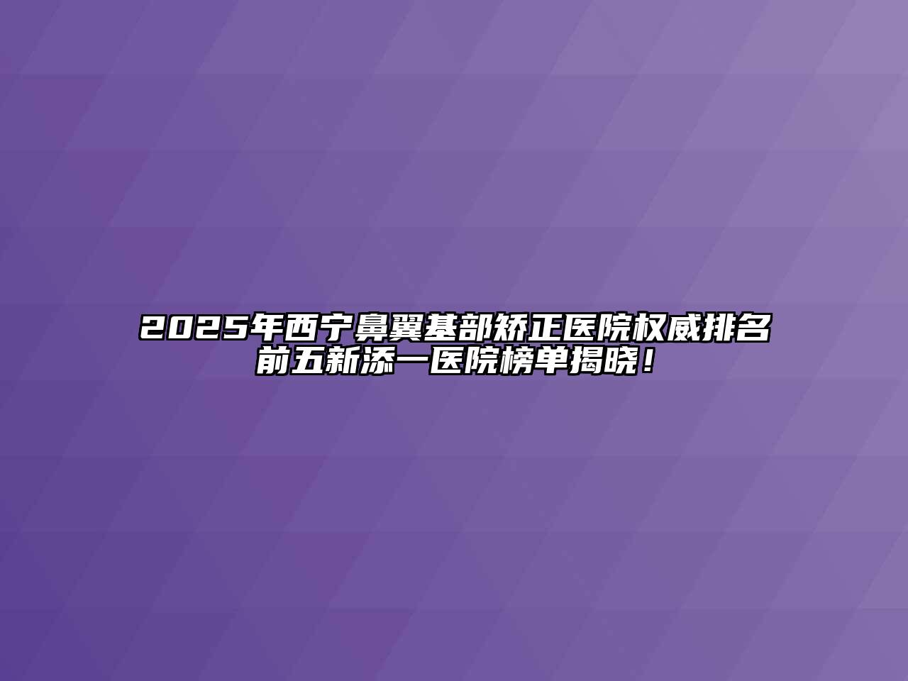 2025年西宁鼻翼基部矫正医院权威排名前五新添一医院榜单揭晓！