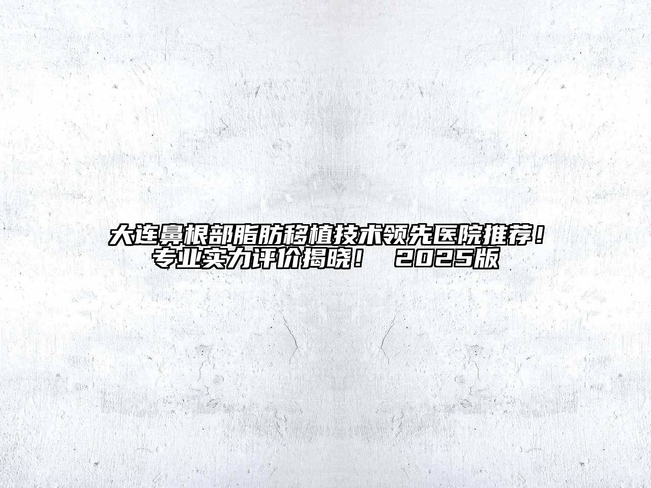 大连鼻根部脂肪移植技术领先医院推荐！专业实力评价揭晓！ 2025版