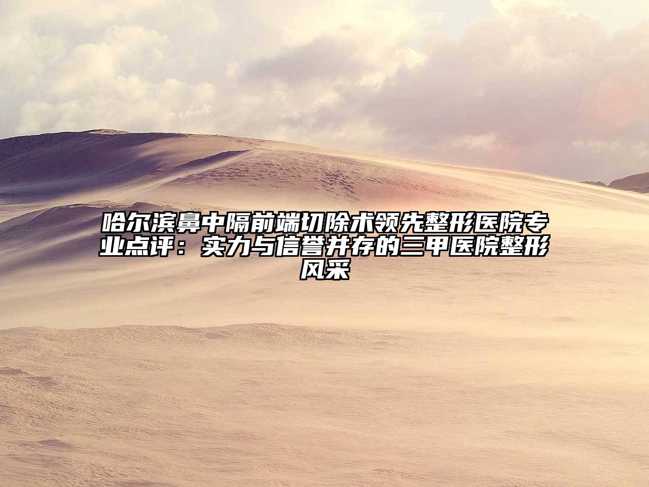 哈尔滨鼻中隔前端切除术领先整形医院专业点评：实力与信誉并存的三甲医院整形风采