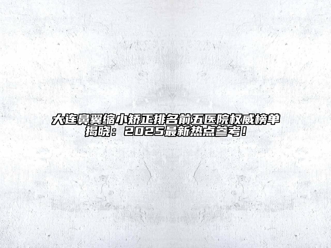 大连鼻翼缩小矫正排名前五医院权威榜单揭晓：2025最新热点参考！
