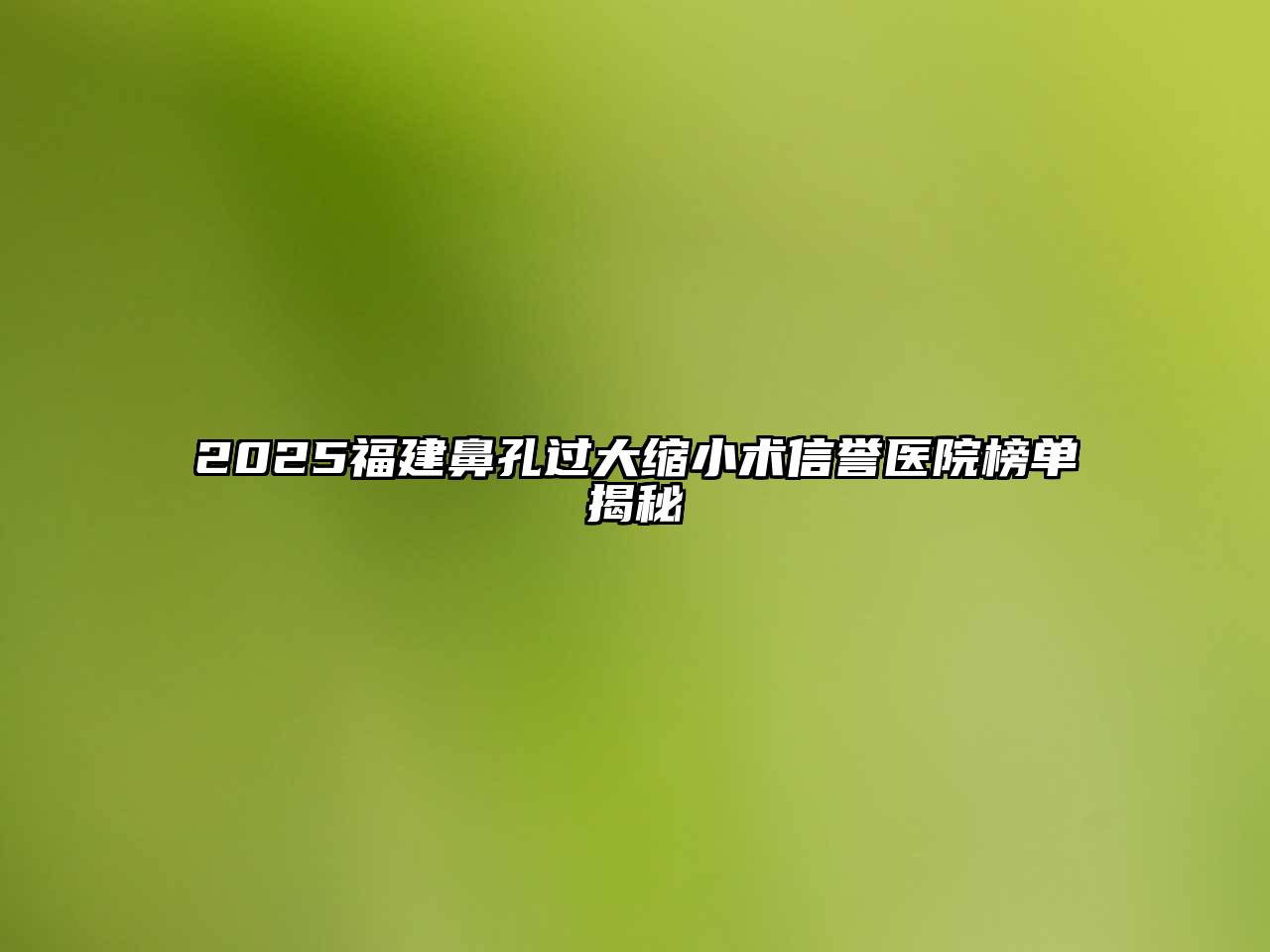 2025福建鼻孔过大缩小术信誉医院榜单揭秘