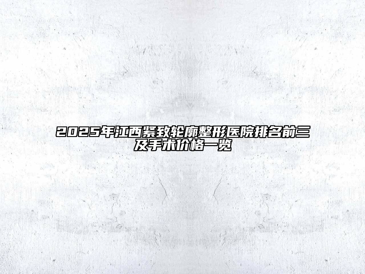2025年江西紧致轮廓整形医院排名前三及手术价格一览