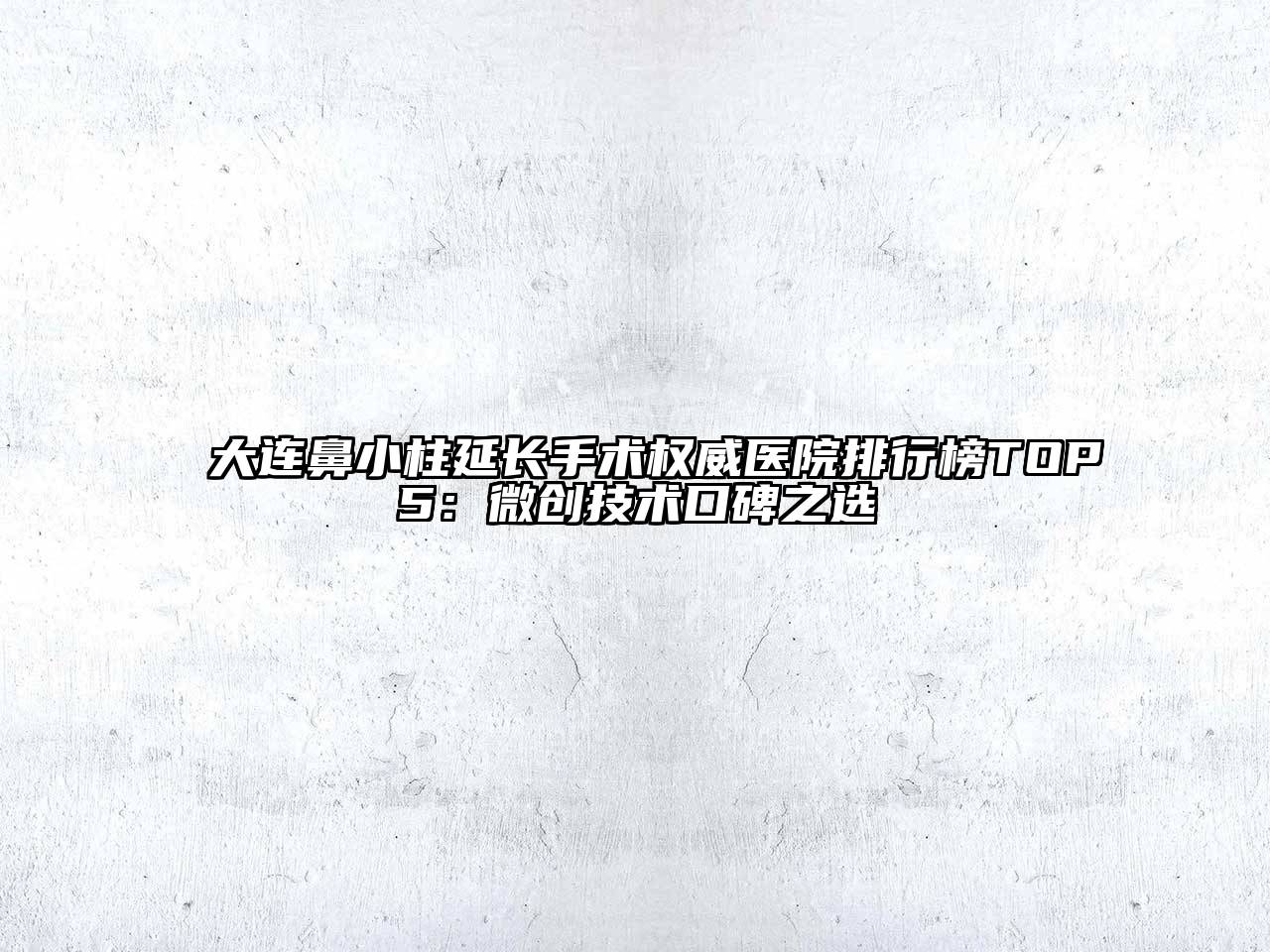大连鼻小柱延长手术权威医院排行榜TOP5：微创技术口碑之选