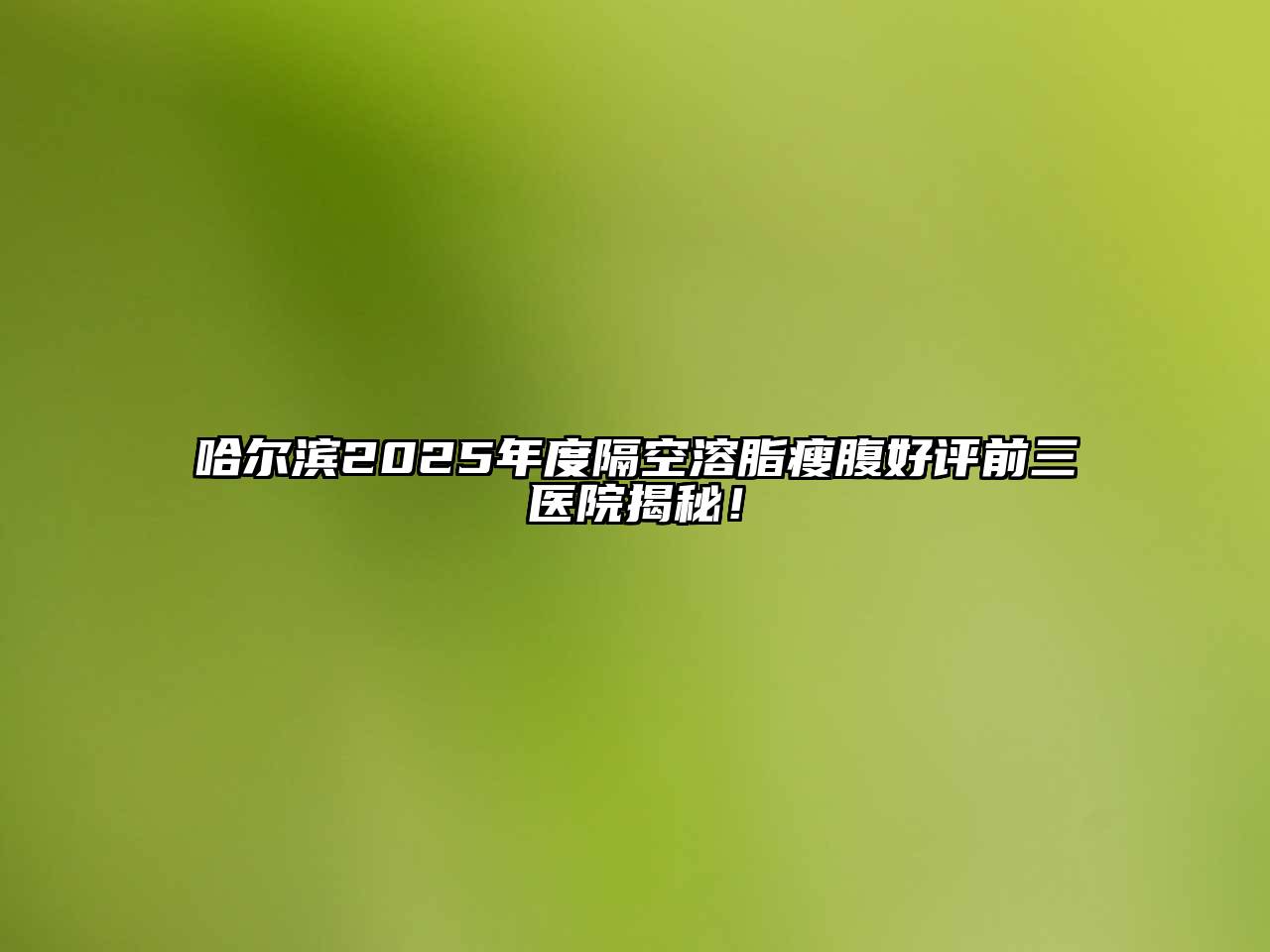 哈尔滨2025年度隔空溶脂瘦腹好评前三医院揭秘！