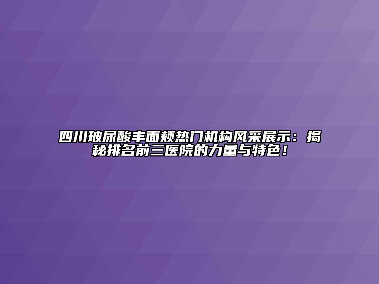 四川玻尿酸丰面颊热门机构风采展示：揭秘排名前三医院的力量与特色！